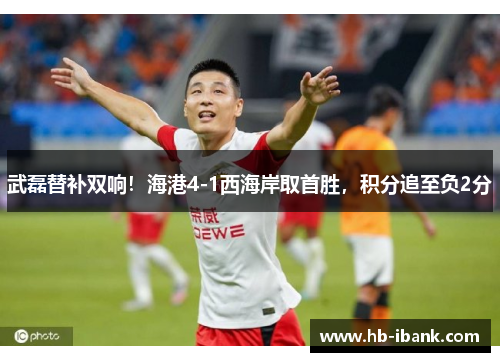 武磊替补双响！海港4-1西海岸取首胜，积分追至负2分